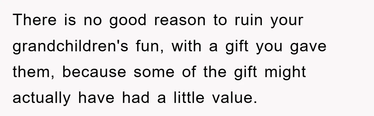 There is no good reason to ruin your grandchildren's fun, with a gift you gave them, because some of the gift might actually have had a little value.
