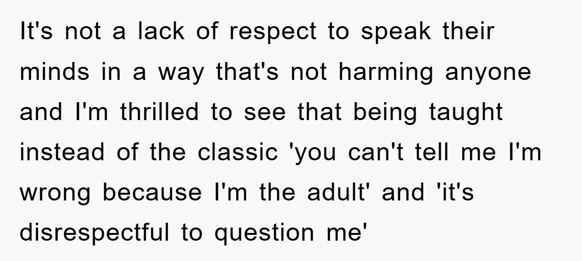 It's not a lack of respect to speak their minds in a way that's not harming anyone and I'm thrilled to see that being taught instead of the classic 'you...
