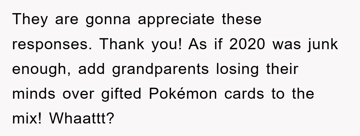 They are gonna appreciate these responses. Thank you! As if 2020 was junk enough, add grandparents losing their minds over gifted Pokémon cards to the mix! Whaattt?