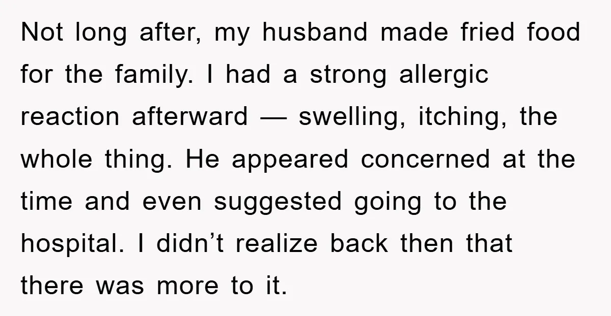 Not long after, my husband made fried food for the family. I had a strong allergic reaction afterward — swelling, itching, the whole thing. He appeared concerned at the time...