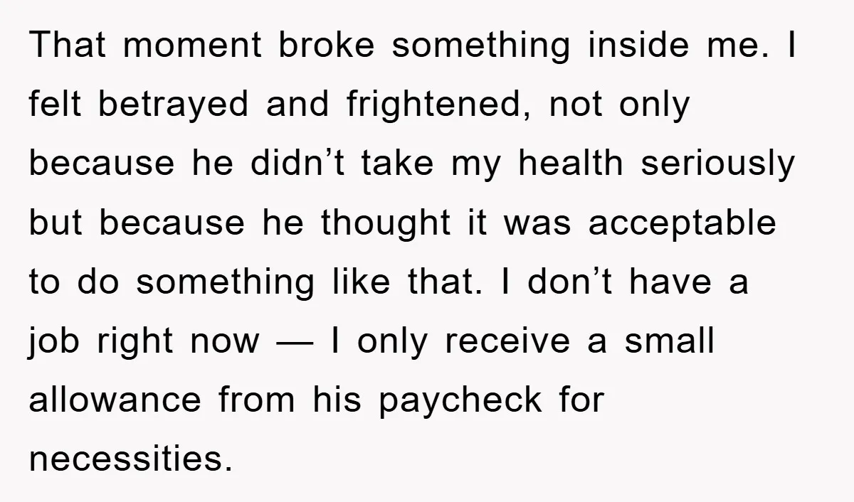 That moment broke something inside me. I felt betrayed and frightened, not only because he didn’t take my health seriously but because he thought it was acceptable to do something...