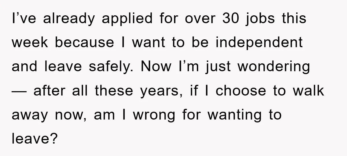 I’ve already applied for over 30 jobs this week because I want to be independent and leave safely. Now I’m just wondering — after all these years, if I choose...