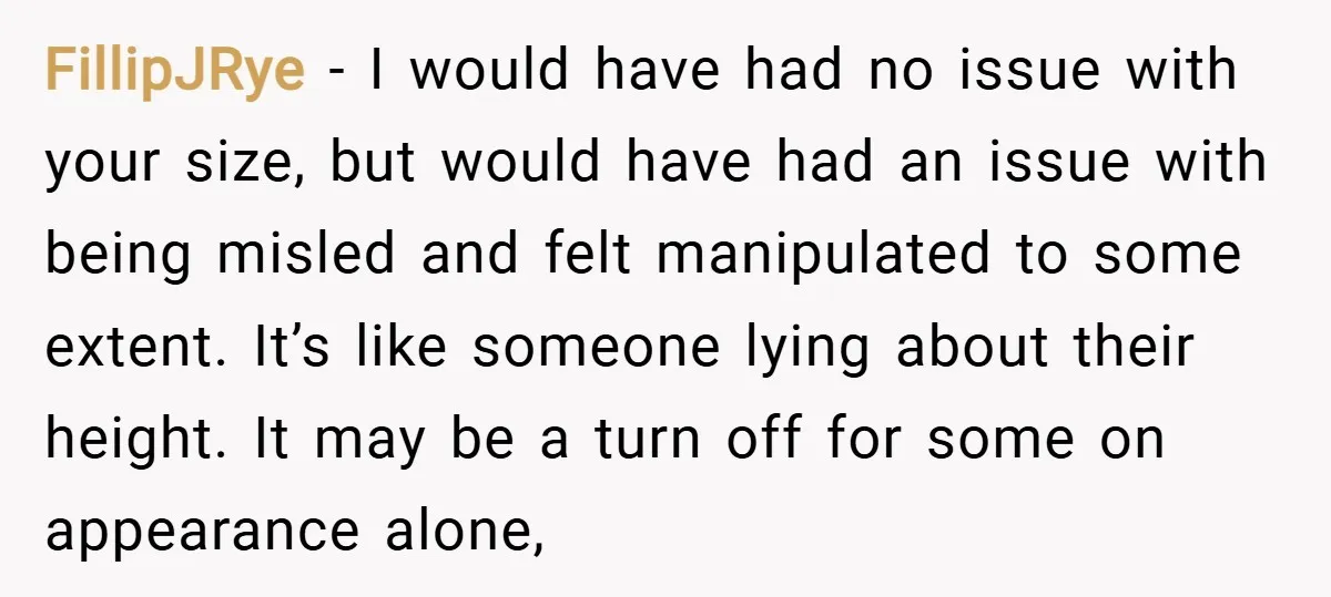FillipJRye − I would have had no issue with your size, but would have had an issue with being misled and felt manipulated to some extent. It’s like someone lying...
