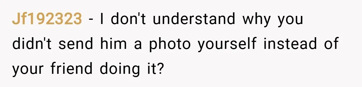 Jf192323 − I don't understand why you didn't send him a photo yourself instead of your friend doing it?