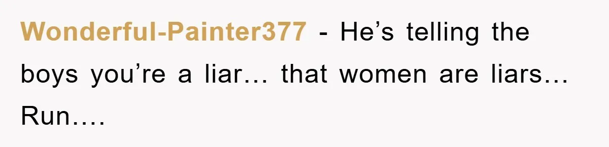 Wonderful-Painter377 − He’s telling the boys you’re a liar… that women are liars… Run….