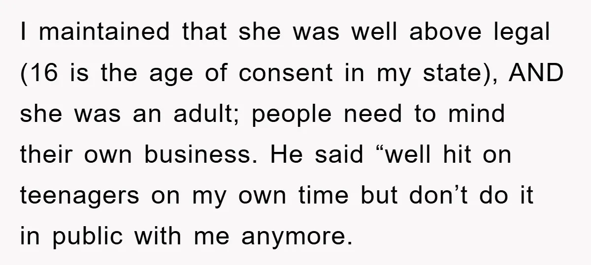 I maintained that she was well above legal (16 is the age of consent in my state), AND she was an adult; people need to mind their own business. He...