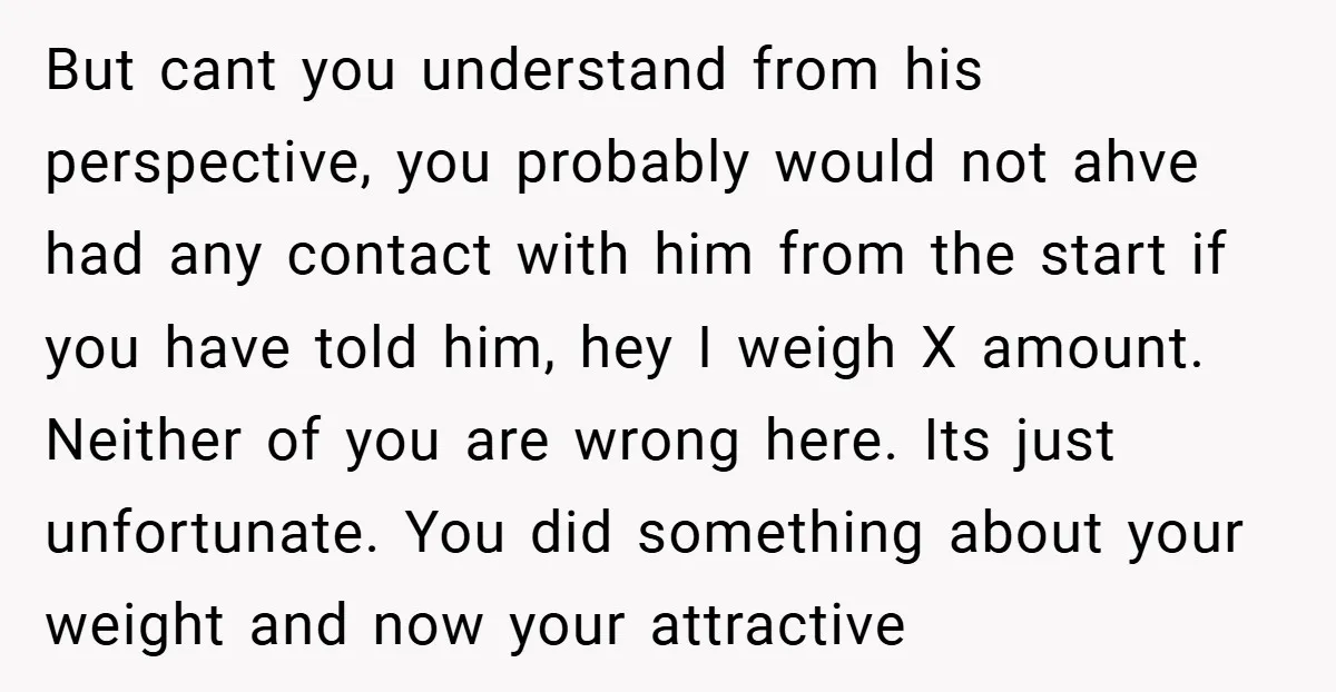 But cant you understand from his perspective, you probably would not ahve had any contact with him from the start if you have told him, hey I weigh X amount....