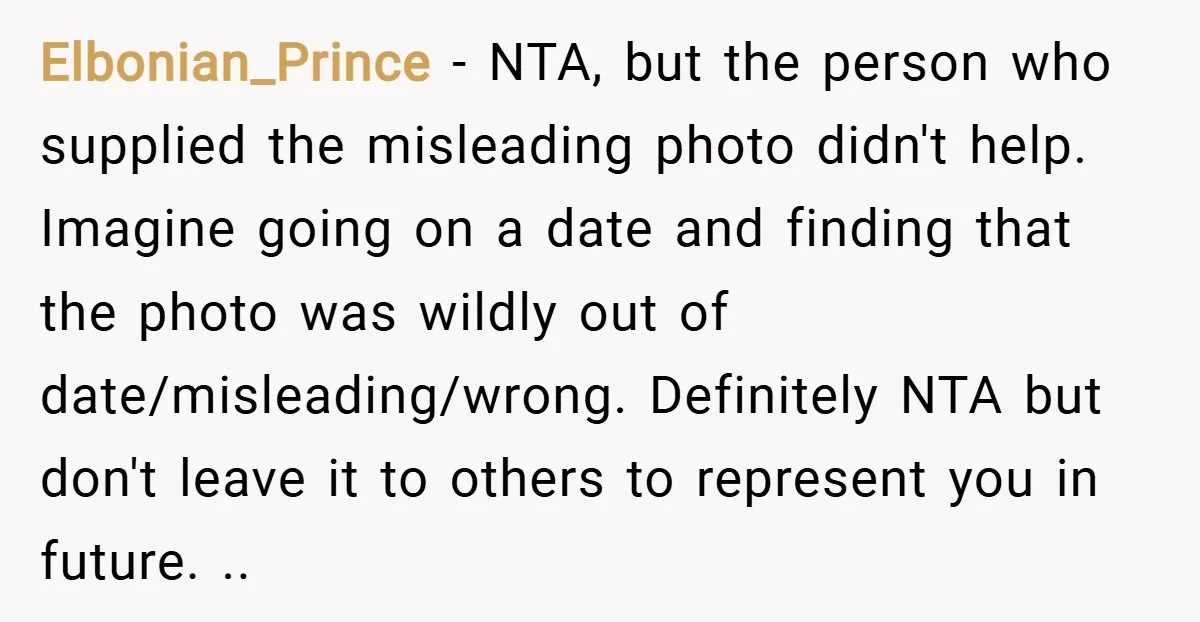 Elbonian_Prince − NTA, but the person who supplied the misleading photo didn't help. Imagine going on a date and finding that the photo was wildly out of date/misleading/wrong. Definitely NTA...