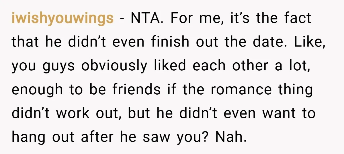 iwishyouwings − NTA. For me, it’s the fact that he didn’t even finish out the date. Like, you guys obviously liked each other a lot, enough to be friends if...
