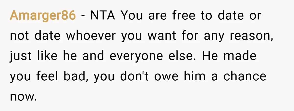 Amarger86 − NTA You are free to date or not date whoever you want for any reason, just like he and everyone else. He made you feel bad, you don't...
