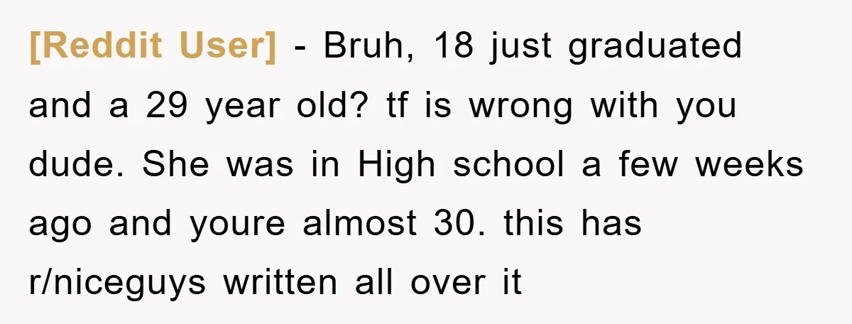 [Reddit User] − Bruh, 18 just graduated and a 29 year old? tf is wrong with you dude. She was in High school a few weeks ago and youre almost...