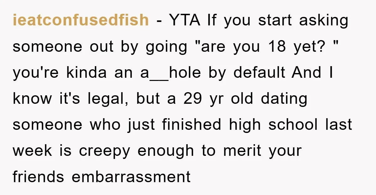ieatconfusedfish − YTA If you start asking someone out by going "are you 18 yet? " you're kinda an a__hole by default And I know it's legal, but a 29...