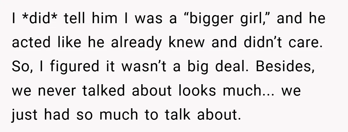 I *did* tell him I was a “bigger girl,” and he acted like he already knew and didn’t care. So, I figured it wasn’t a big deal. Besides, we never...