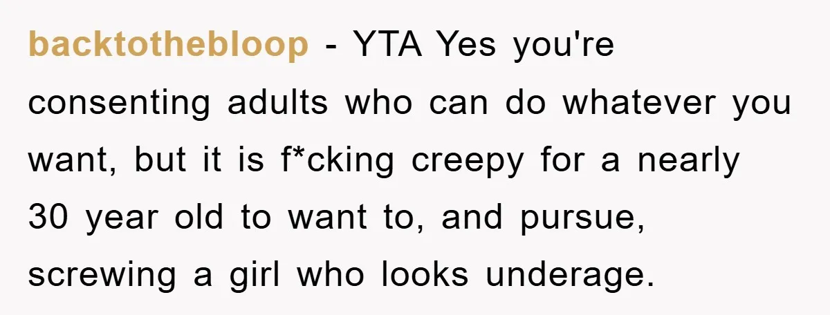 backtothebloop − YTA Yes you're consenting adults who can do whatever you want, but it is f*cking creepy for a nearly 30 year old to want to, and pursue, screwing...
