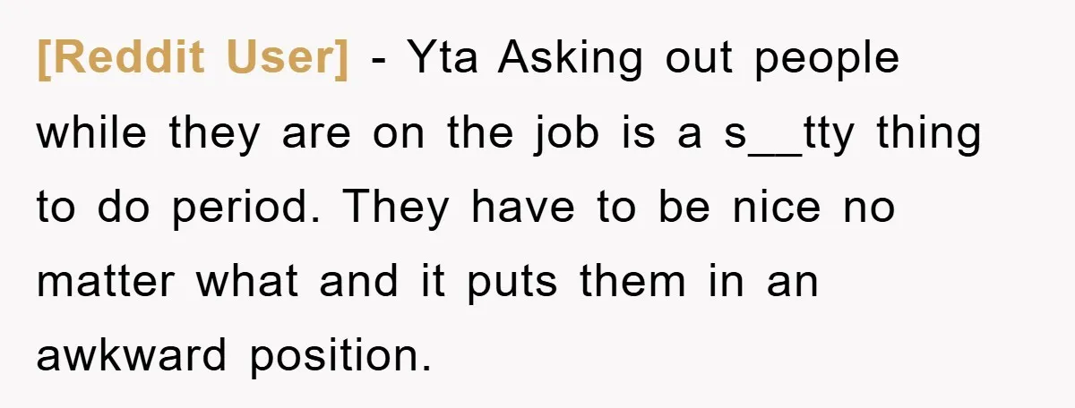 [Reddit User] − Yta Asking out people while they are on the job is a s__tty thing to do period. They have to be nice no matter what and it...