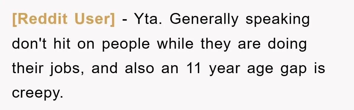 [Reddit User] − Yta. Generally speaking don't hit on people while they are doing their jobs, and also an 11 year age gap is creepy.