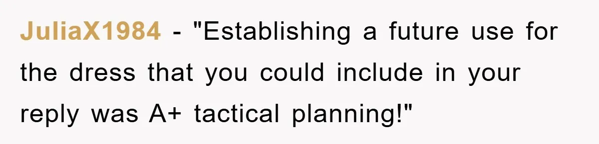 JuliaX1984 - "Establishing a future use for the dress that you could include in your reply was A+ tactical planning!"