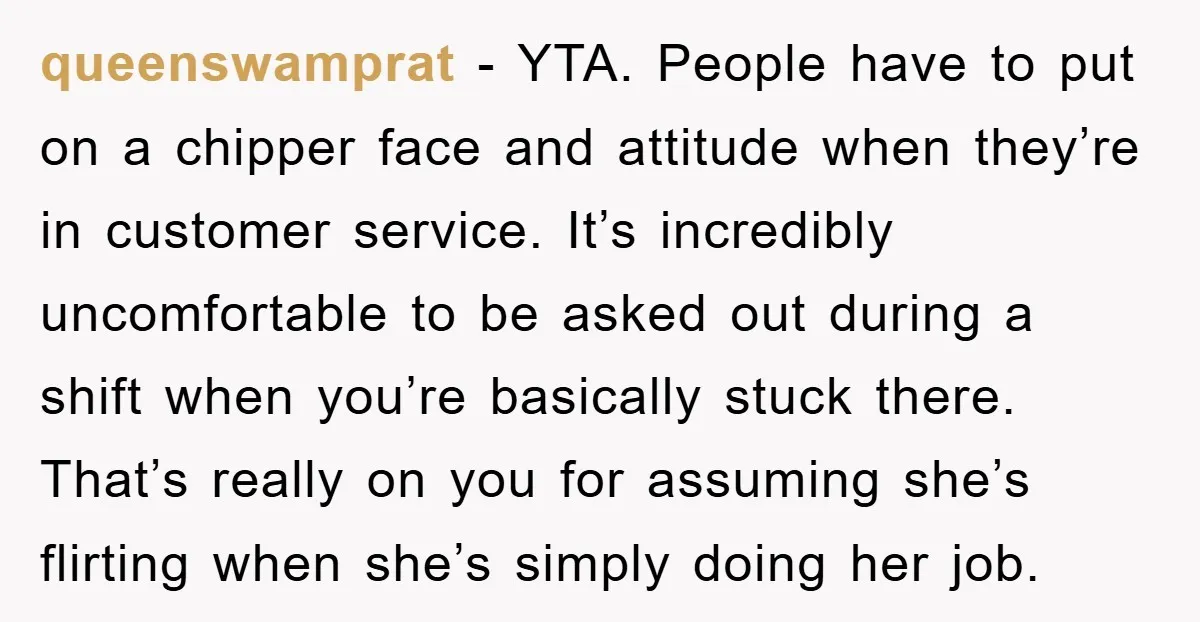 queenswamprat − YTA. People have to put on a chipper face and attitude when they’re in customer service. It’s incredibly uncomfortable to be asked out during a shift when you’re...