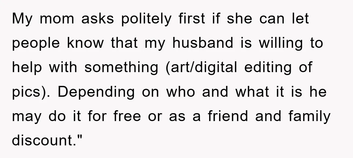 My mom asks politely first if she can let people know that my husband is willing to help with something (art/digital editing of pics). Depending on who and what it...