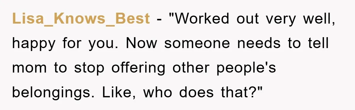 Lisa_Knows_Best - "Worked out very well, happy for you. Now someone needs to tell mom to stop offering other people's belongings. Like, who does that?"