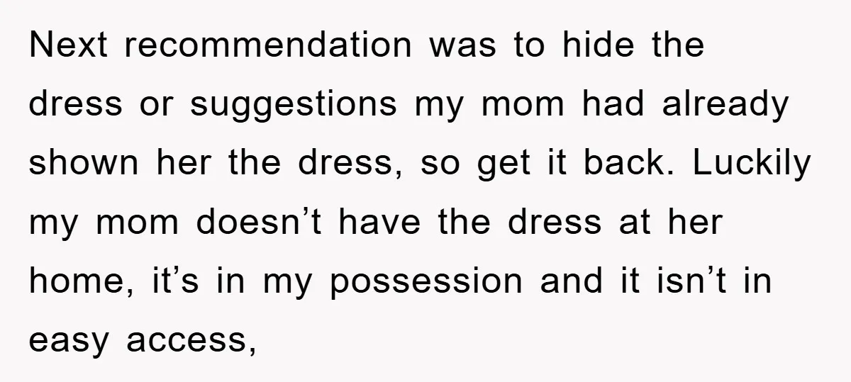 Next recommendation was to hide the dress or suggestions my mom had already shown her the dress, so get it back. Luckily my mom doesn’t have the dress at her...