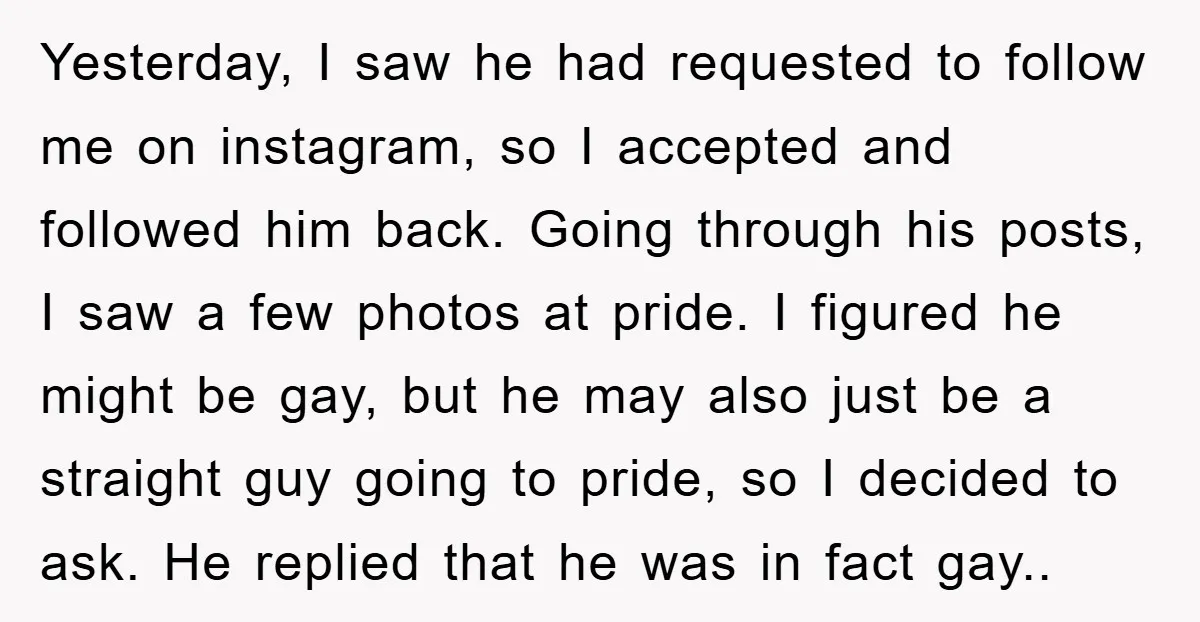 Yesterday, I saw he had requested to follow me on instagram, so I accepted and followed him back. Going through his posts, I saw a few photos at pride. I...
