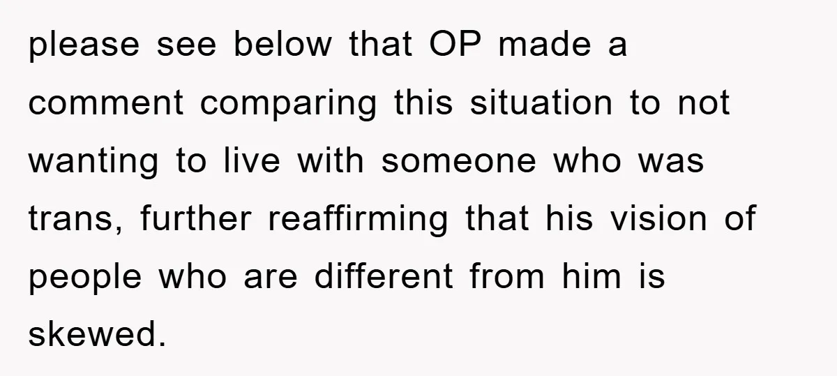 please see below that OP made a comment comparing this situation to not wanting to live with someone who was trans, further reaffirming that his vision of people who are...