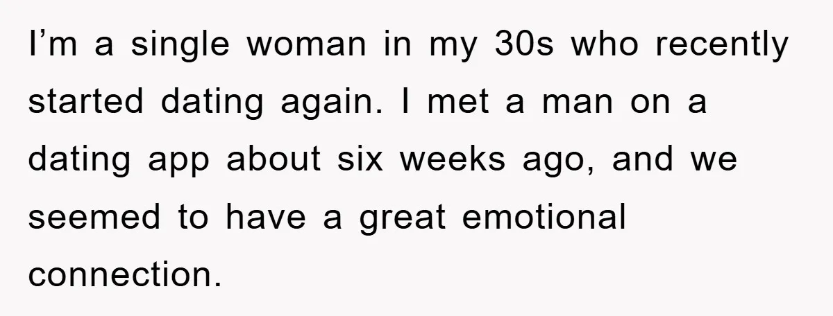 I’m a single woman in my 30s who recently started dating again. I met a man on a dating app about six weeks ago, and we seemed to have a...
