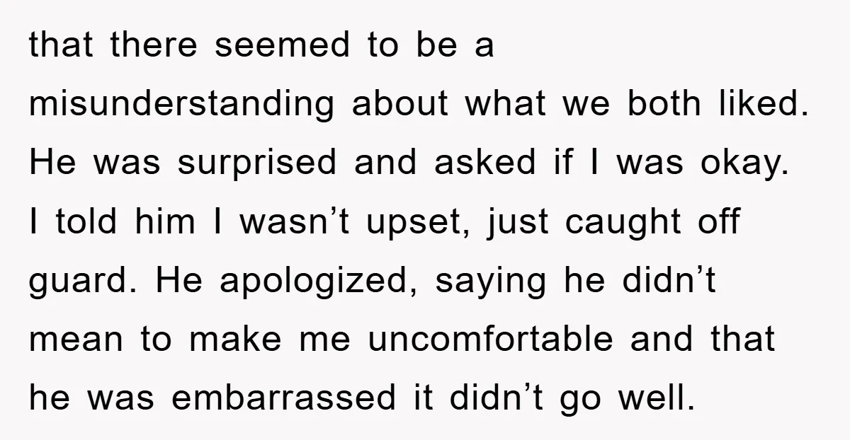 that there seemed to be a misunderstanding about what we both liked. He was surprised and asked if I was okay. I told him I wasn’t upset, just caught off...