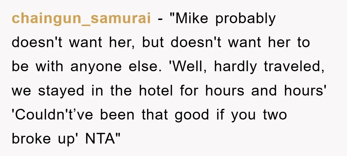 chaingun_samurai - "Mike probably doesn't want her, but doesn't want her to be with anyone else. 'Well, hardly traveled, we stayed in the hotel for hours and hours' 'Couldn't’ve been...