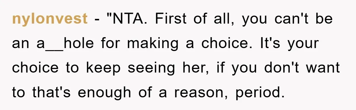 nylonvest - "NTA. First of all, you can't be an a__hole for making a choice. It's your choice to keep seeing her, if you don't want to that's enough of...