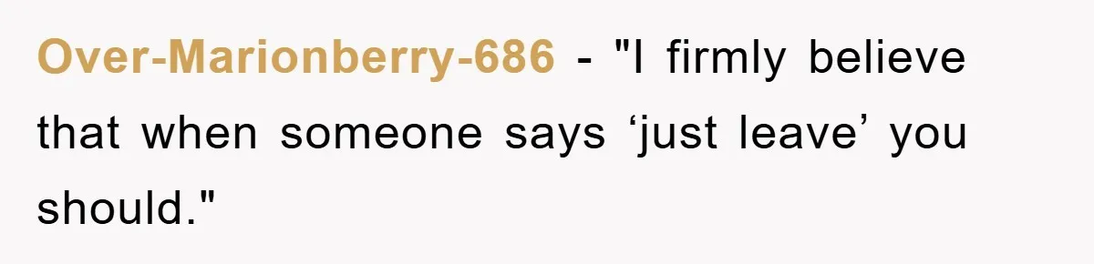 Over-Marionberry-686 - "I firmly believe that when someone says ‘just leave’ you should."