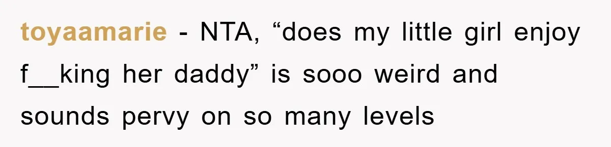 toyaamarie − NTA, “does my little girl enjoy f__king her daddy” is sooo weird and sounds pervy on so many levels