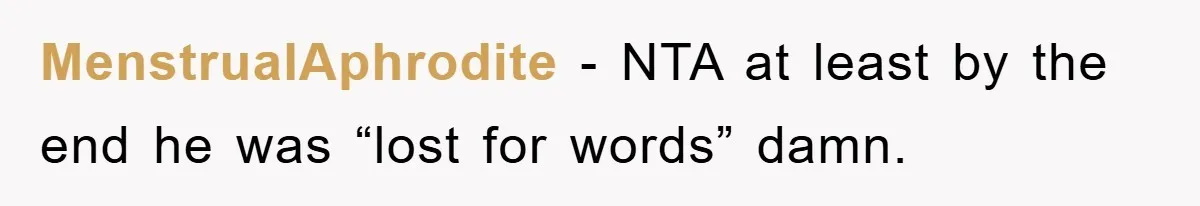 MenstrualAphrodite − NTA at least by the end he was “lost for words” damn.