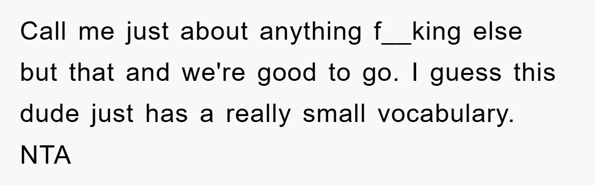 Call me just about anything f__king else but that and we're good to go. I guess this dude just has a really small vocabulary. NTA