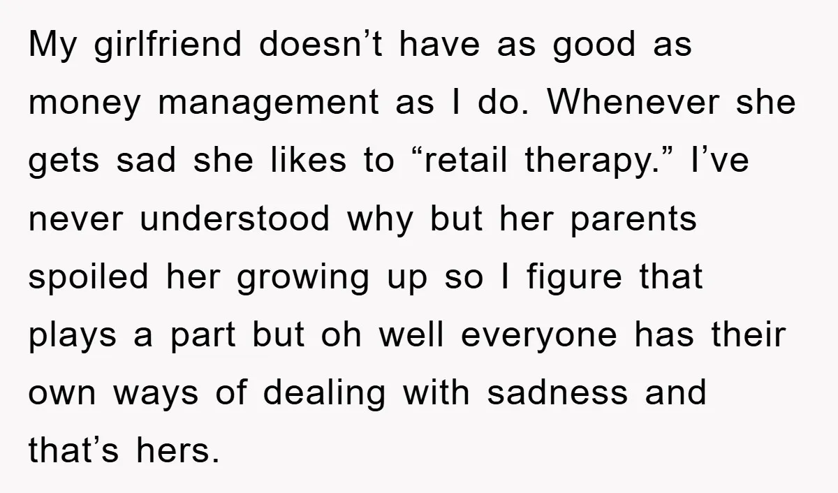 My girlfriend doesn’t have as good as money management as I do. Whenever she gets sad she likes to “retail therapy.” I’ve never understood why but her parents spoiled her...