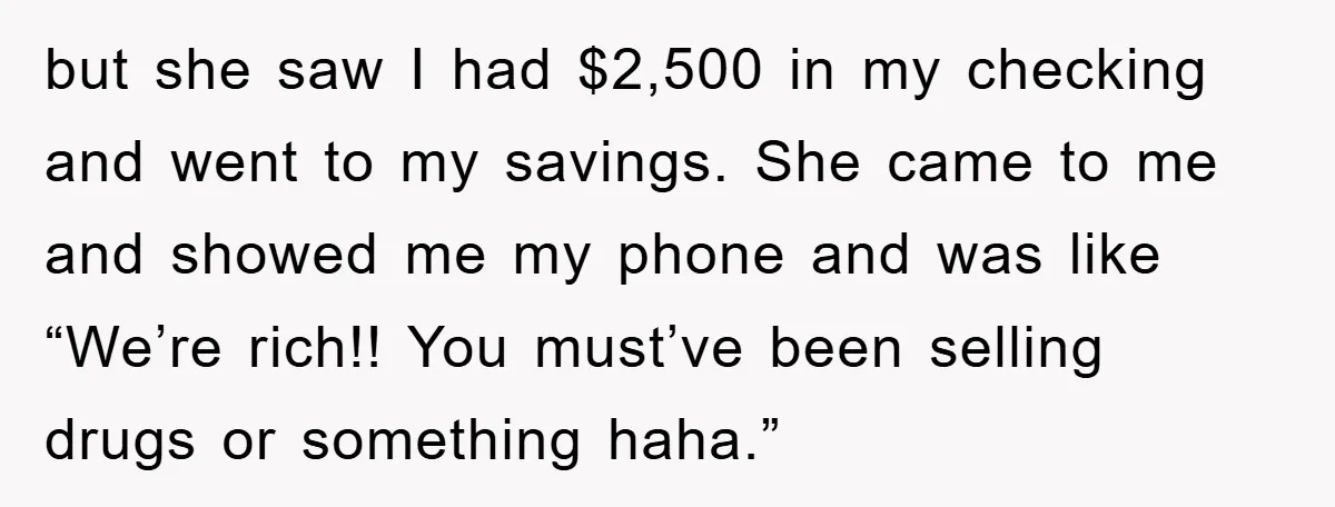 but she saw I had $2,500 in my checking and went to my savings. She came to me and showed me my phone and was like “We’re rich!! You must’ve...