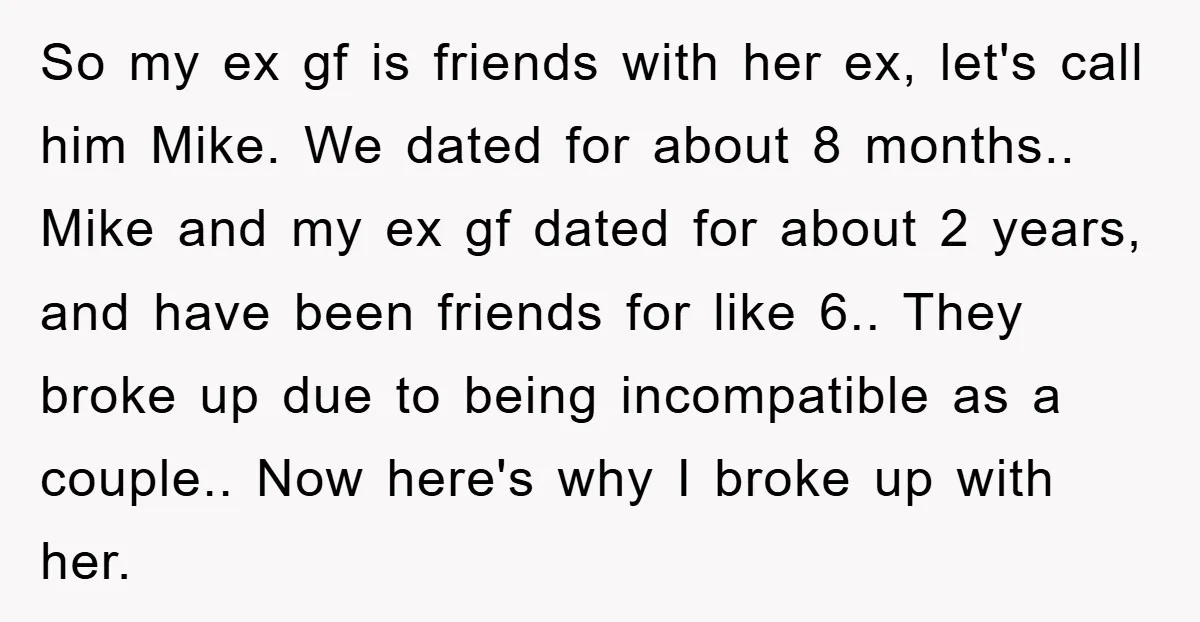 So my ex gf is friends with her ex, let's call him Mike. We dated for about 8 months.. Mike and my ex gf dated for about 2 years, and...