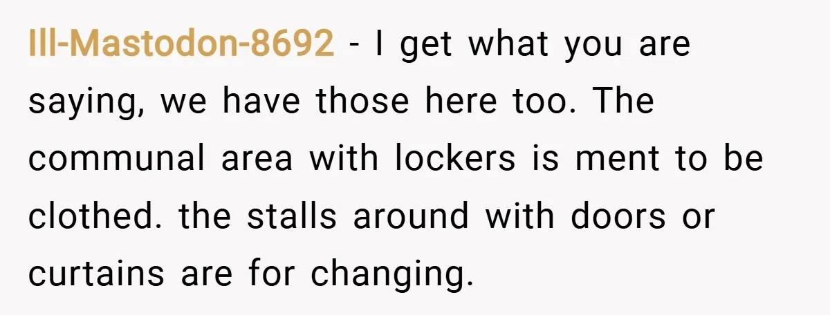 Ill-Mastodon-8692 − I get what you are saying, we have those here too. The communal area with lockers is ment to be clothed. the stalls around with doors or curtains...
