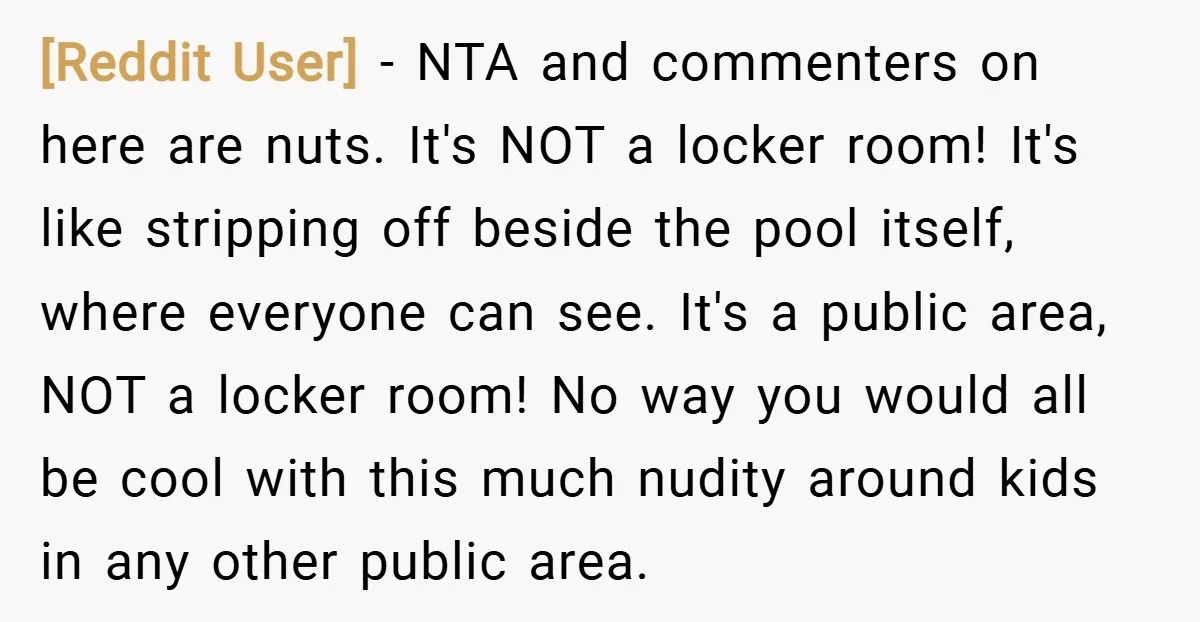 [Reddit User] − NTA and commenters on here are nuts. It's NOT a locker room! It's like stripping off beside the pool itself, where everyone can see. It's a public...