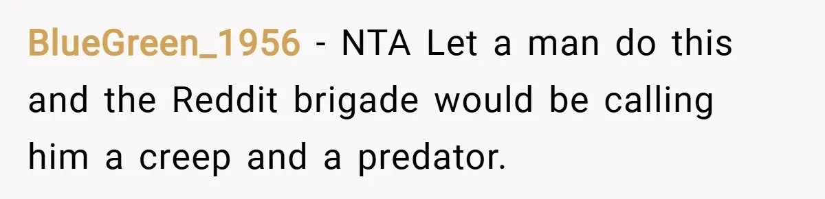 BlueGreen_1956 − NTA Let a man do this and the Reddit brigade would be calling him a creep and a predator.
