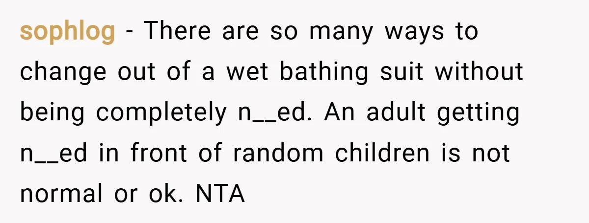 sophlog − There are so many ways to change out of a wet bathing suit without being completely n__ed. An adult getting n__ed in front of random children is not...