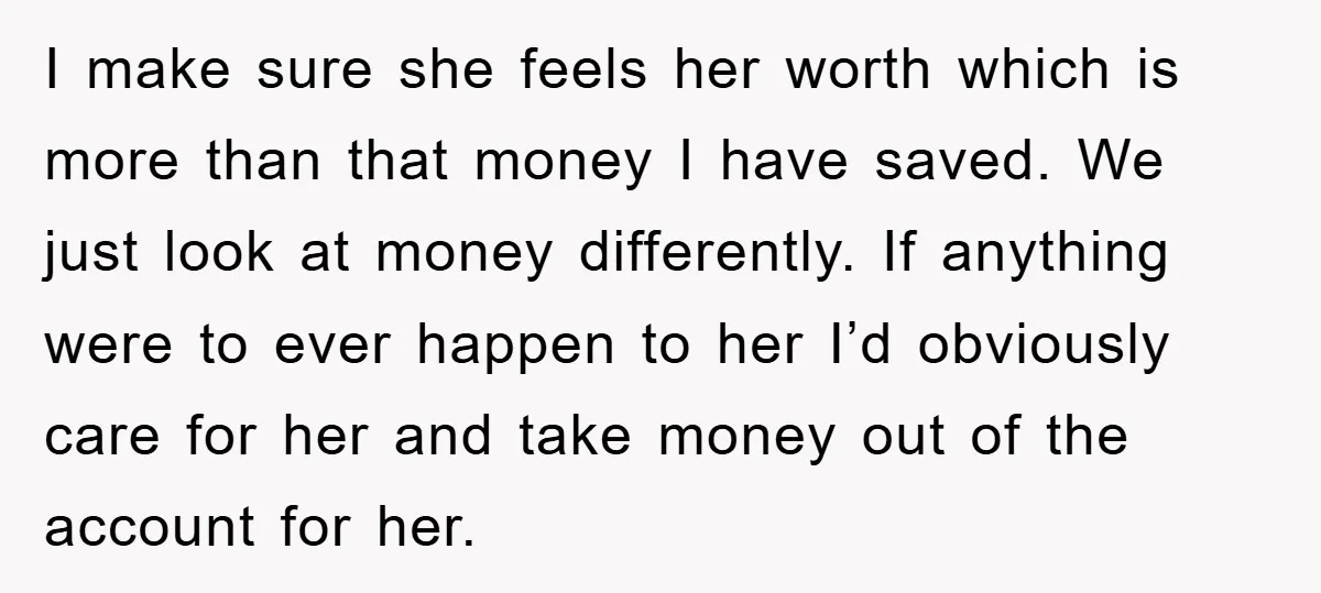 I make sure she feels her worth which is more than that money I have saved. We just look at money differently. If anything were to ever happen to her...