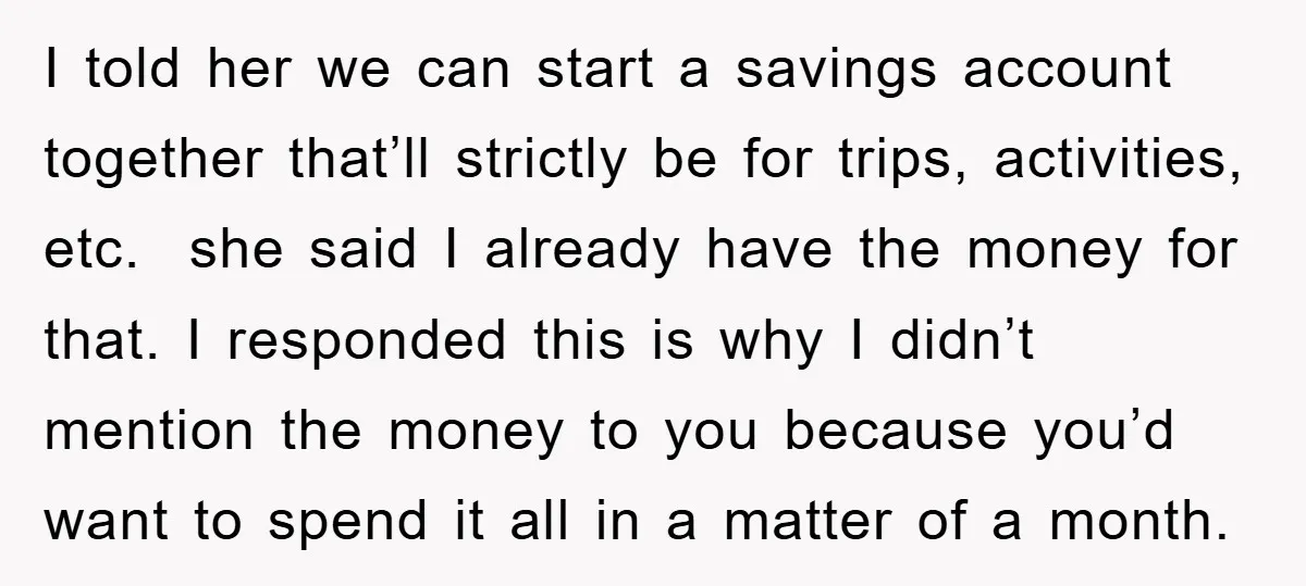 I told her we can start a savings account together that’ll strictly be for trips, activities, etc. she said I already have the money for that. I responded this is...