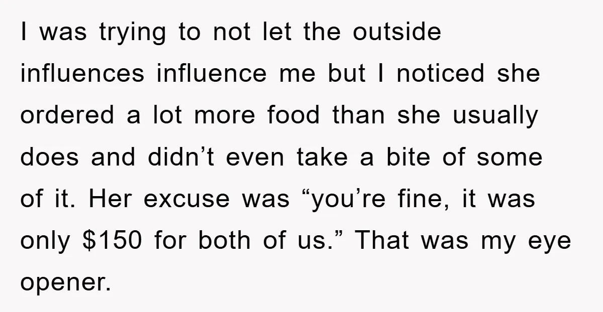 I was trying to not let the outside influences influence me but I noticed she ordered a lot more food than she usually does and didn’t even take a bite...