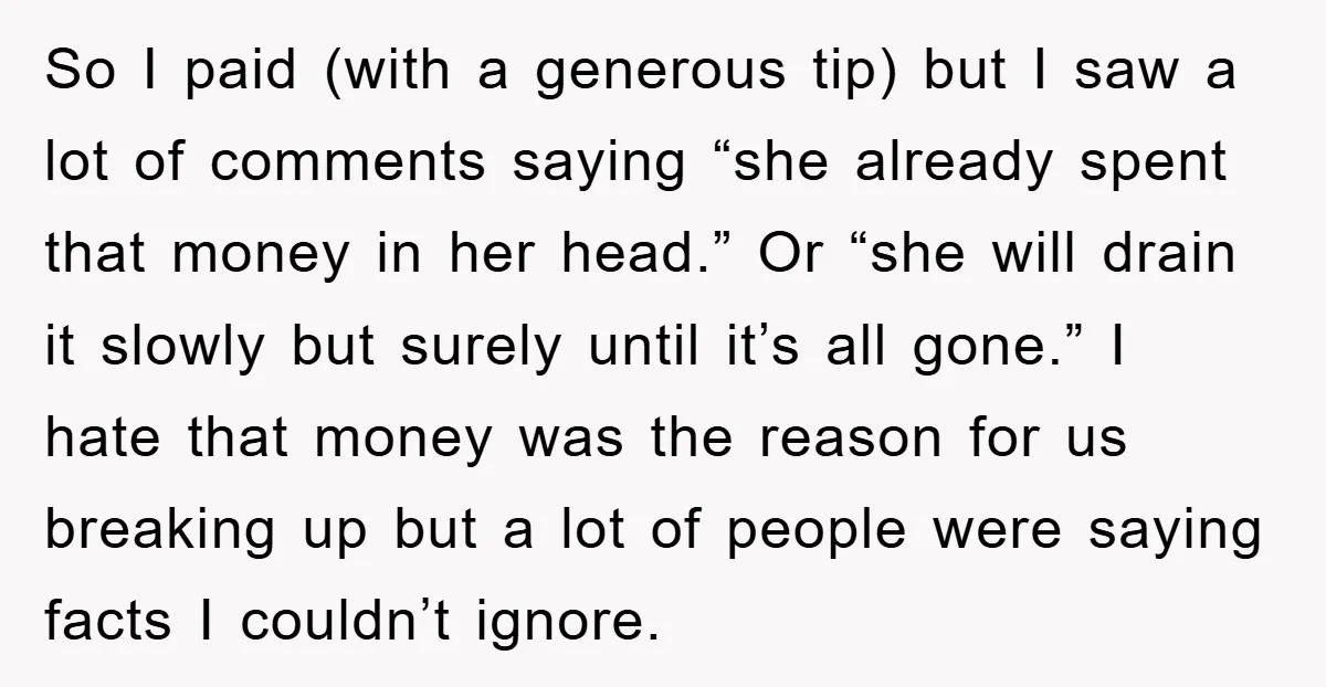 So I paid (with a generous tip) but I saw a lot of comments saying “she already spent that money in her head.” Or “she will drain it slowly but...