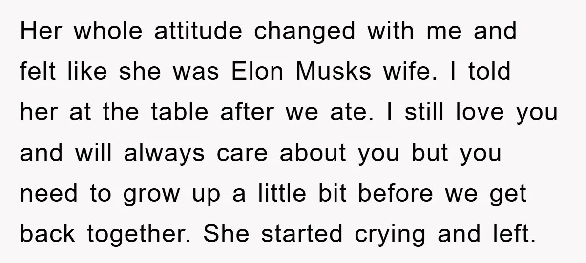 Her whole attitude changed with me and felt like she was Elon Musks wife. I told her at the table after we ate. I still love you and will always...