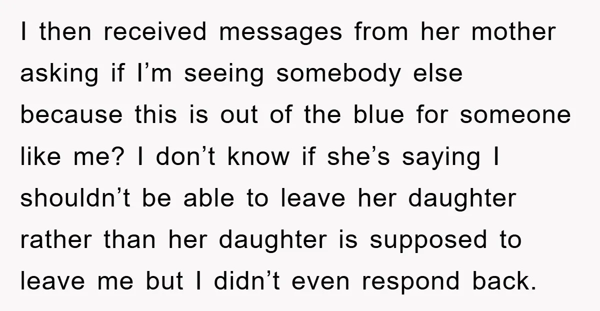 I then received messages from her mother asking if I’m seeing somebody else because this is out of the blue for someone like me? I don’t know if she’s saying...