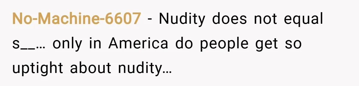 No-Machine-6607 − Nudity does not equal s__… only in America do people get so uptight about nudity…