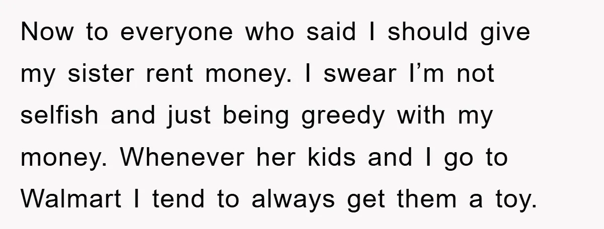 Now to everyone who said I should give my sister rent money. I swear I’m not selfish and just being greedy with my money. Whenever her kids and I go...